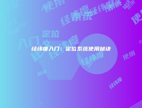 经纬度入门:定位系统使用秘诀