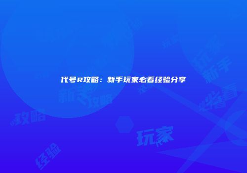 代号R攻略：新手玩家必看经验分享