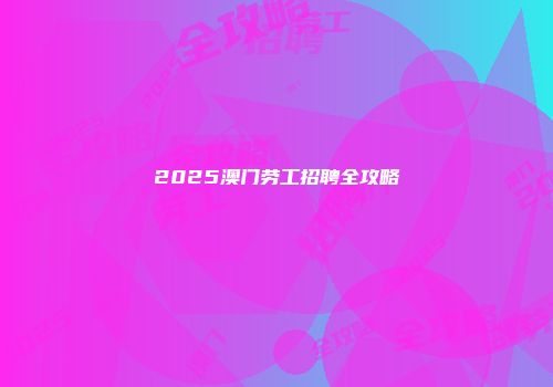 2025澳门劳工招聘全攻略