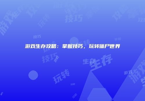 游戏生存攻略:掌握技巧,玩转僵尸世界
