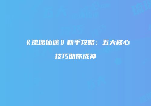 《琉璃仙途》新手攻略:五大核心技巧助你成神