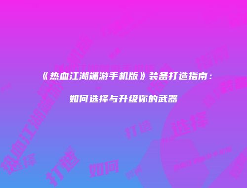 《热血江湖端游手机版》装备打造指南:如何选择与升级你的武器