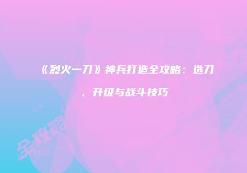 《烈火一刀》神兵打造全攻略：选刀、升级与战斗技巧