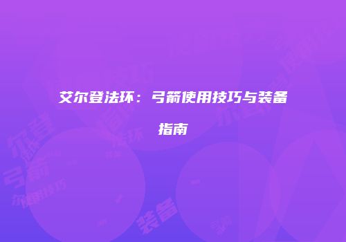 艾尔登法环:弓箭使用技巧与装备指南