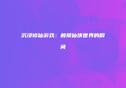 沉浸修仙游戏：触摸仙侠世界的瞬间