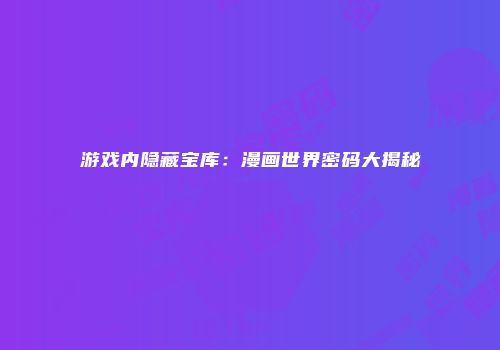 游戏内隐藏宝库:漫画世界密码大揭秘