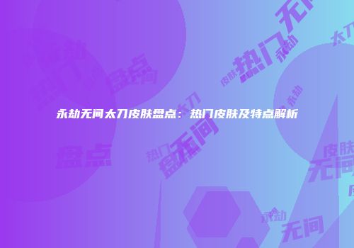 永劫无间太刀皮肤盘点：热门皮肤及特点解析