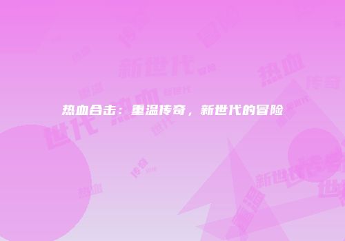 热血合击:重温传奇,新世代的冒险
