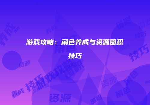 游戏攻略:角色养成与资源囤积技巧