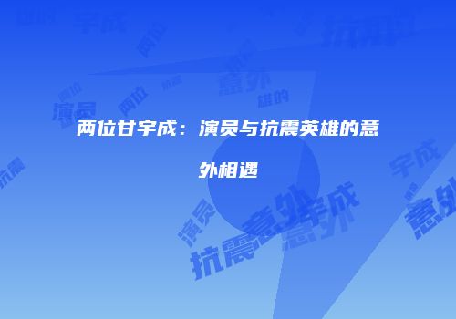 两位甘宇成：演员与抗震英雄的意外相遇