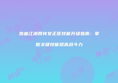 热血江湖四转女正医技能升级指南：掌握关键技能提高战斗力
