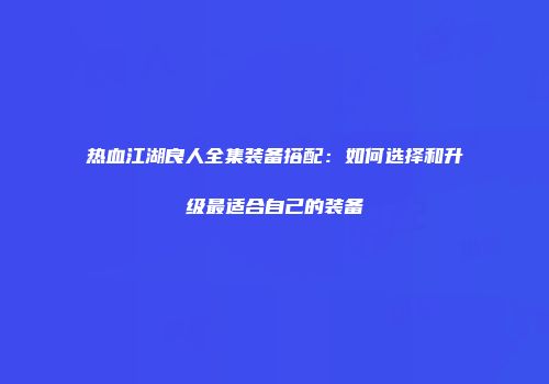 热血江湖良人全集装备搭配:如何选择和升级最适合自己的装备