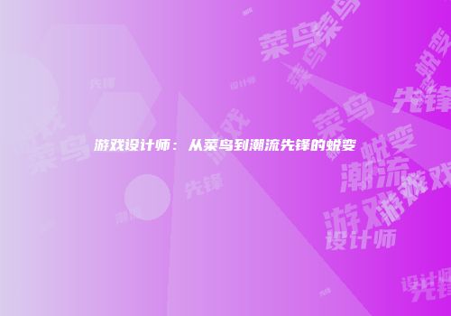 游戏设计师：从菜鸟到潮流先锋的蜕变