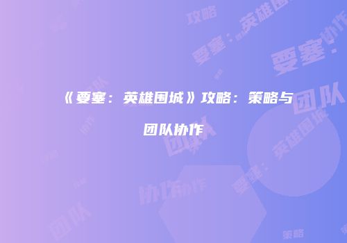 《要塞:英雄围城》攻略:策略与团队协作