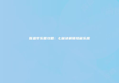 盲盒梦乐园攻略：七秘诀解锁隐藏乐趣