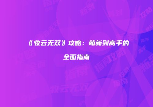 《牧云无双》攻略：萌新到高手的全面指南