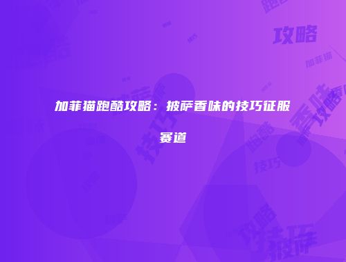 加菲猫跑酷攻略:披萨香味的技巧征服赛道