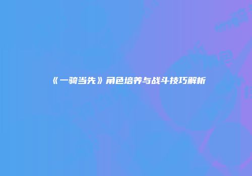《一骑当先》角色培养与战斗技巧解析