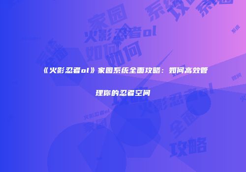 《火影忍者ol》家园系统全面攻略：如何高效管理你的忍者空间
