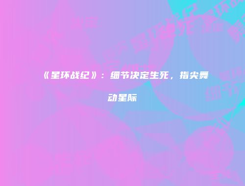 《星环战纪》:细节决定生死,指尖舞动星际