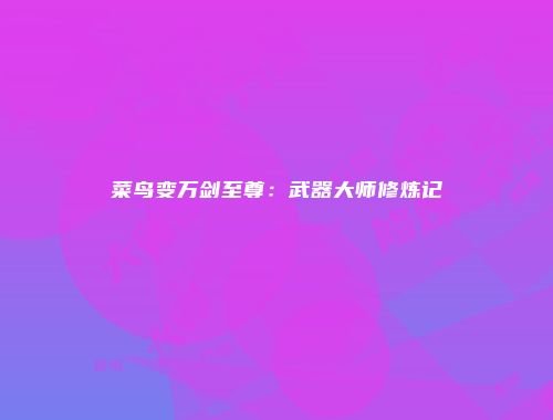 菜鸟变万剑至尊:武器大师修炼记