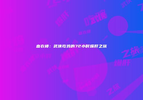血衣楼：武侠吃鸡的72小时爆肝之旅