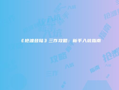 《抢滩登陆》三作攻略:新手入坑指南
