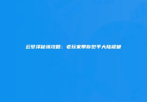 云梦泽秘境攻略:老玩家带你熨平大陆褶皱