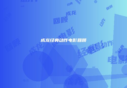 成龙经典动作电影回顾