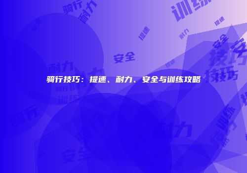 骑行技巧:提速、耐力、安全与训练攻略