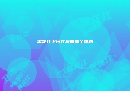 黑龙江卫视在线直播全攻略