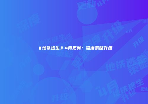 《地铁逃生》4月更新：深度策略升级