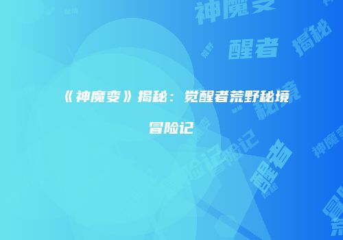 《神魔变》揭秘：觉醒者荒野秘境冒险记
