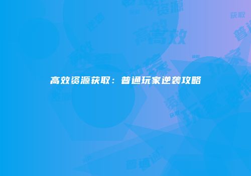 高效资源获取：普通玩家逆袭攻略