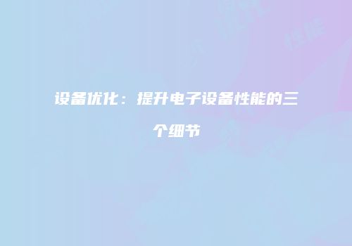 设备优化:提升电子设备性能的三个细节
