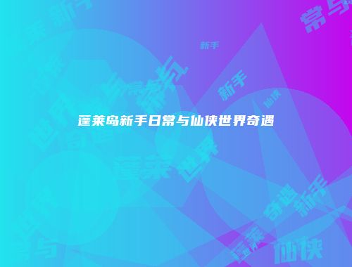 蓬莱岛新手日常与仙侠世界奇遇