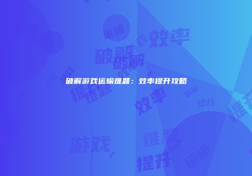 破解游戏运输难题：效率提升攻略