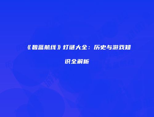 《碧蓝航线》灯谜大全:历史与游戏知识全解析