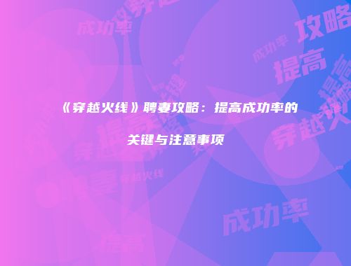 《穿越火线》聘妻攻略:提高成功率的关键与注意事项