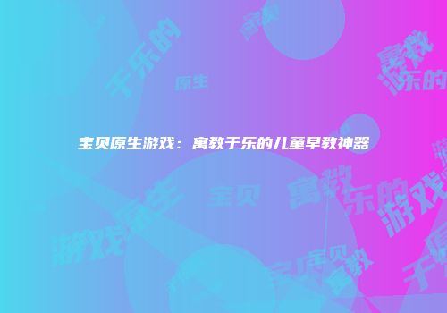 宝贝原生游戏：寓教于乐的儿童早教神器