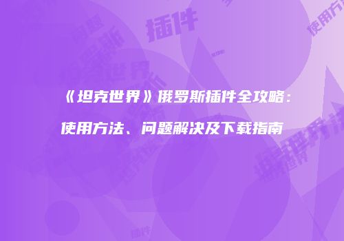 《坦克世界》俄罗斯插件全攻略:使用方法、问题解决及下载指南