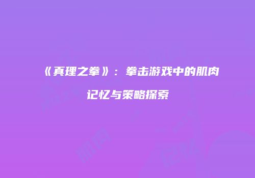 《真理之拳》:拳击游戏中的肌肉记忆与策略探索
