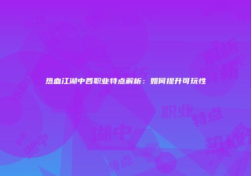 热血江湖中各职业特点解析：如何提升可玩性