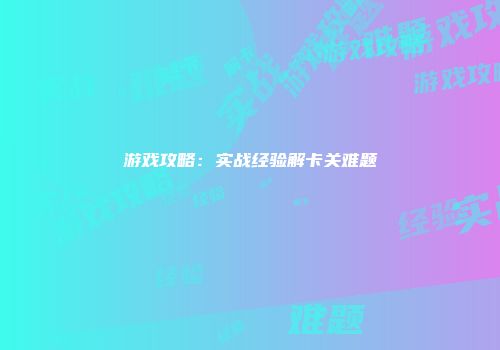 游戏攻略：实战经验解卡关难题