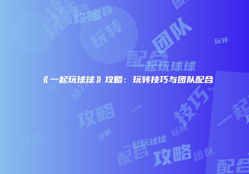 《一起玩球球》攻略:玩转技巧与团队配合