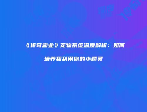 《传奇霸业》宠物系统深度解析:如何培养和利用你的小精灵