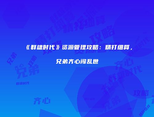 《群雄时代》资源管理攻略:精打细算,兄弟齐心闯乱世