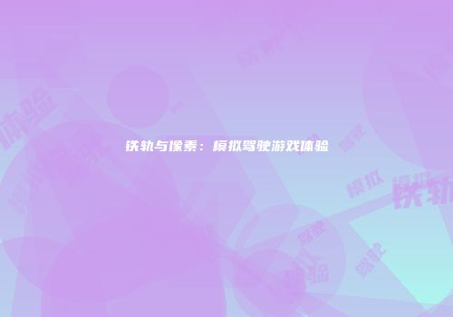 铁轨与像素：模拟驾驶游戏体验