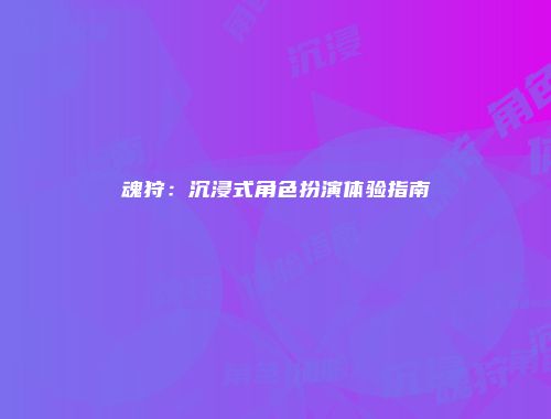 魂狩:沉浸式角色扮演体验指南