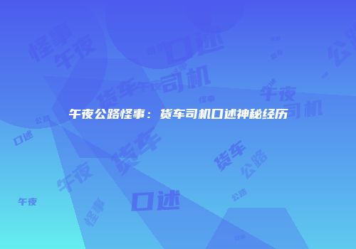 午夜公路怪事：货车司机口述神秘经历
